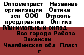 Оптометрист › Название организации ­ Оптика 21 век, ООО › Отрасль предприятия ­ Оптика › Минимальный оклад ­ 40 000 - Все города Работа » Вакансии   . Челябинская обл.,Пласт г.